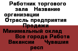 Работник торгового зала › Название организации ­ Team PRO 24 › Отрасль предприятия ­ Продажи › Минимальный оклад ­ 25 000 - Все города Работа » Вакансии   . Чувашия респ.